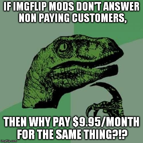 Sounds like bad business ethics to me kids | IF IMGFLIP MODS DON'T ANSWER NON PAYING CUSTOMERS, THEN WHY PAY $9.95/MONTH FOR THE SAME THING?!? | image tagged in memes,philosoraptor,imgflip,bullshit,ethics | made w/ Imgflip meme maker