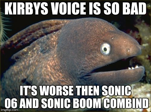 Kirby anime joke | KIRBYS VOICE IS SO BAD; IT'S WORSE THEN SONIC 06 AND SONIC BOOM COMBIND | image tagged in memes,bad joke eel,kirby,sonic boom,sonic 06 | made w/ Imgflip meme maker