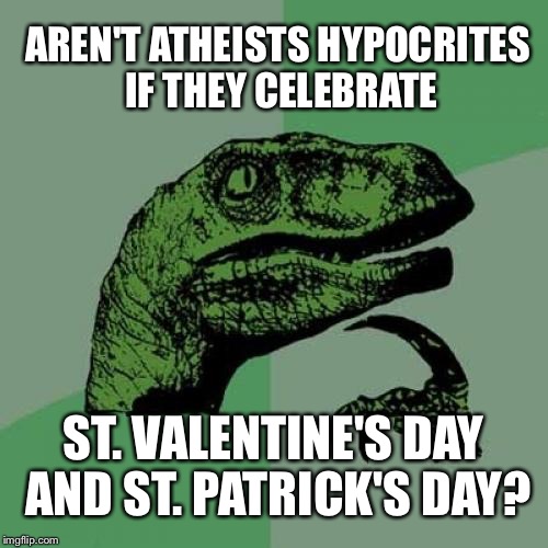 Philosoraptor Meme | AREN'T ATHEISTS HYPOCRITES IF THEY CELEBRATE; ST. VALENTINE'S DAY AND ST. PATRICK'S DAY? | image tagged in memes,philosoraptor | made w/ Imgflip meme maker