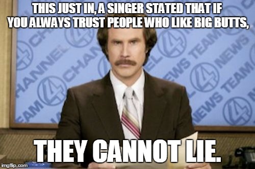 Ron Burgundy | THIS JUST IN, A SINGER STATED THAT IF YOU ALWAYS TRUST PEOPLE WHO LIKE BIG BUTTS, THEY CANNOT LIE. | image tagged in memes,ron burgundy,this just in,big butt | made w/ Imgflip meme maker