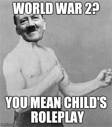 Overly Manly Hitler | WORLD WAR 2? YOU MEAN CHILD'S ROLEPLAY | image tagged in overly manly hitler | made w/ Imgflip meme maker
