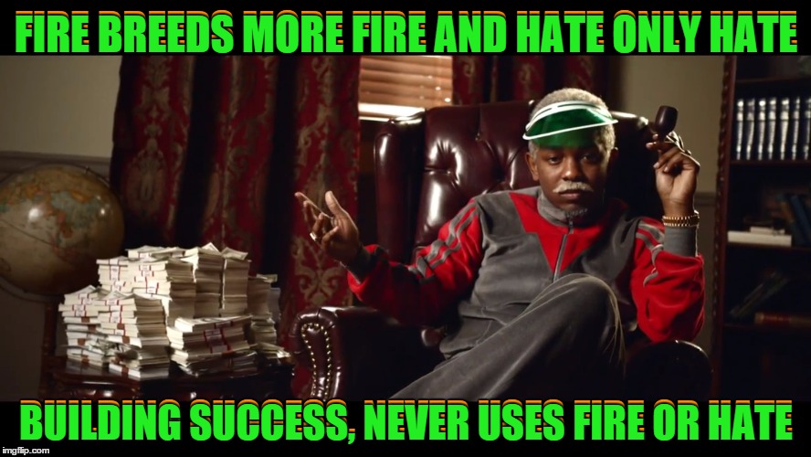 Our forefathers didn't suffer and die so we could wast all our time haten' the white man and each other.  | FIRE BREEDS MORE FIRE AND HATE ONLY HATE; FIRE BREEDS MORE FIRE AND HATE ONLY HATE; BUILDING SUCCESS, NEVER USES FIRE OR HATE; BUILDING SUCCESS, NEVER USES FIRE OR HATE | image tagged in money man,wisdom,successful black man,haters gonna hate,business,intelligence | made w/ Imgflip meme maker