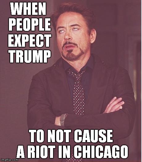 What did you expect?? | WHEN PEOPLE EXPECT TRUMP; TO NOT CAUSE A RIOT IN CHICAGO | image tagged in memes,face you make robert downey jr | made w/ Imgflip meme maker