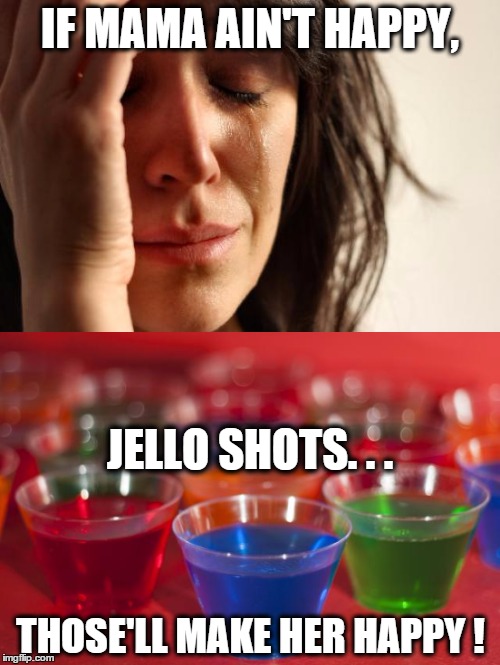 Not where you thought I was going | IF MAMA AIN'T HAPPY, JELLO SHOTS. . . THOSE'LL MAKE HER HAPPY
! | image tagged in first world problems,jello,shots,happy,mama | made w/ Imgflip meme maker