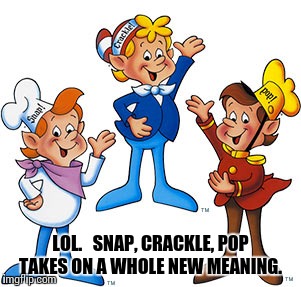 LOL.   SNAP, CRACKLE, POP TAKES ON A WHOLE NEW MEANING. | made w/ Imgflip meme maker
