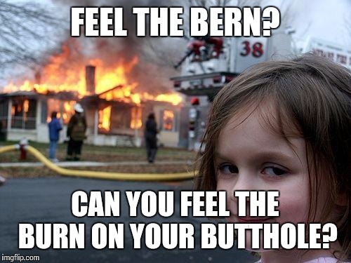 Disaster Girl | FEEL THE BERN? CAN YOU FEEL THE BURN ON YOUR BUTTHOLE? | image tagged in memes,disaster girl | made w/ Imgflip meme maker