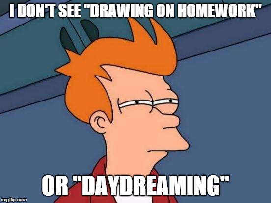 Futurama Fry Meme | I DON'T SEE "DRAWING ON HOMEWORK" OR "DAYDREAMING" | image tagged in memes,futurama fry | made w/ Imgflip meme maker