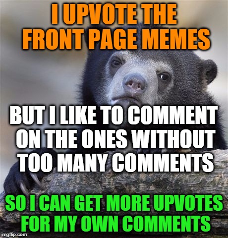 Just playin' the numbers game...LOL! | I UPVOTE THE FRONT PAGE MEMES; BUT I LIKE TO COMMENT ON THE ONES WITHOUT TOO MANY COMMENTS; SO I CAN GET MORE UPVOTES FOR MY OWN COMMENTS | image tagged in memes,confession bear,numbers,comments,upvotes | made w/ Imgflip meme maker