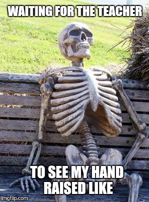 Waiting Skeleton | WAITING FOR THE TEACHER; TO SEE MY HAND RAISED LIKE | image tagged in memes,waiting skeleton | made w/ Imgflip meme maker