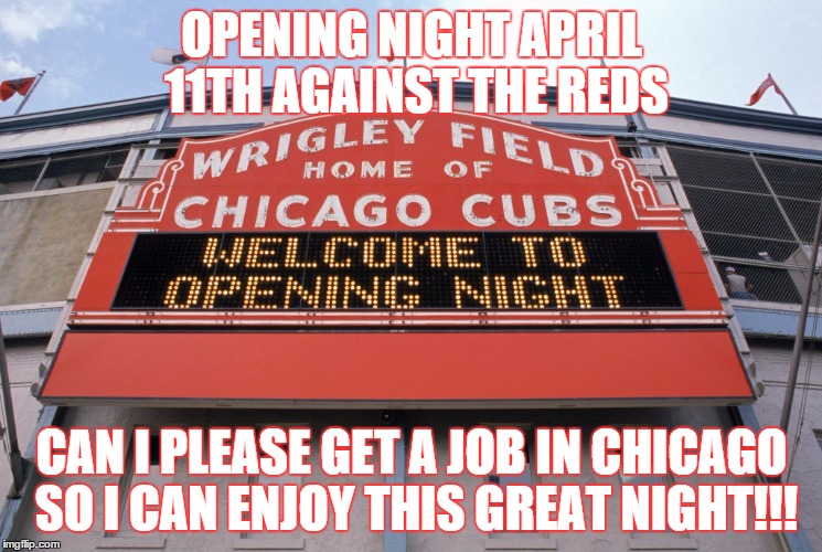 Cubs opener | OPENING NIGHT APRIL 11TH AGAINST THE REDS; CAN I PLEASE GET A JOB IN CHICAGO SO I CAN ENJOY THIS GREAT NIGHT!!! | image tagged in employment | made w/ Imgflip meme maker