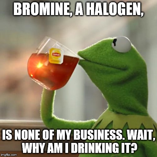 But That's None Of My Business Meme | BROMINE, A HALOGEN, IS NONE OF MY BUSINESS.
WAIT, WHY AM I DRINKING IT? | image tagged in memes,but thats none of my business,kermit the frog | made w/ Imgflip meme maker