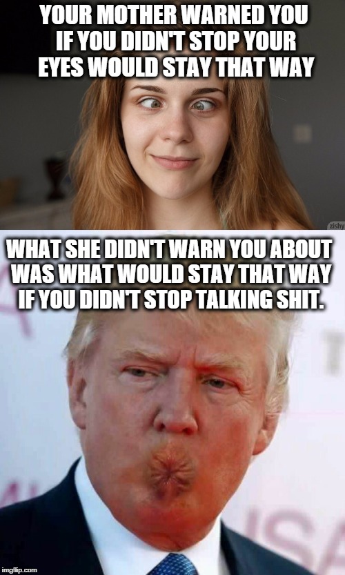 If you don't stop, it will stay that way. | YOUR MOTHER WARNED YOU IF YOU DIDN'T STOP YOUR EYES WOULD STAY THAT WAY; WHAT SHE DIDN'T WARN YOU ABOUT WAS WHAT WOULD STAY THAT WAY IF YOU DIDN'T STOP TALKING SHIT. | image tagged in donald trump,trump 2016 | made w/ Imgflip meme maker