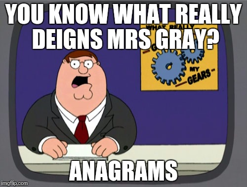 Peter Griffin News Meme | YOU KNOW WHAT REALLY DEIGNS MRS GRAY? ANAGRAMS | image tagged in memes,peter griffin news | made w/ Imgflip meme maker