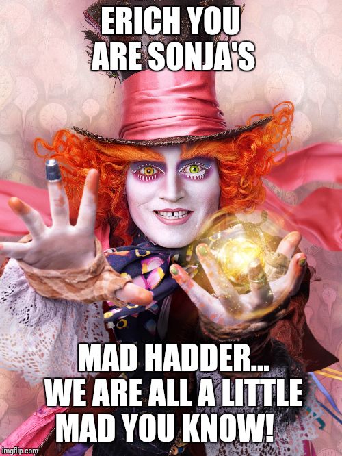 The Mad Hatter | ERICH YOU ARE SONJA'S; MAD HADDER... WE ARE ALL A LITTLE MAD YOU KNOW! | image tagged in the mad hatter | made w/ Imgflip meme maker