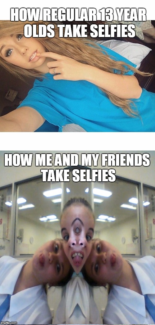 How the world has changed | HOW REGULAR 13 YEAR OLDS TAKE SELFIES; HOW ME AND MY FRIENDS TAKE SELFIES | image tagged in funny memes | made w/ Imgflip meme maker