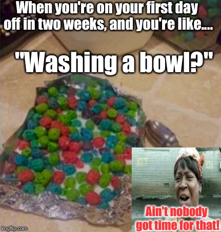I know that I get like this. Do you? | When you're on your first day off in two weeks, and you're like.... "Washing a bowl?"; Ain't nobody got time for that! | image tagged in memes,breakfast,aint nobody got time for that,lazy | made w/ Imgflip meme maker