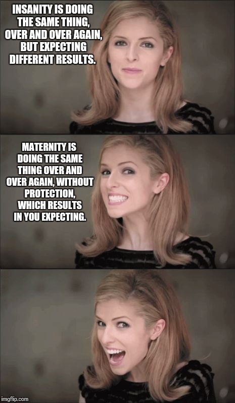 Albert Einstein Says | INSANITY IS DOING THE SAME THING, OVER AND OVER AGAIN, BUT EXPECTING DIFFERENT RESULTS. MATERNITY IS DOING THE SAME THING OVER AND OVER AGAIN, WITHOUT PROTECTION, WHICH RESULTS IN YOU EXPECTING. | image tagged in memes,bad pun anna kendrick,albert einstein,insanity,pregnancy,condom | made w/ Imgflip meme maker