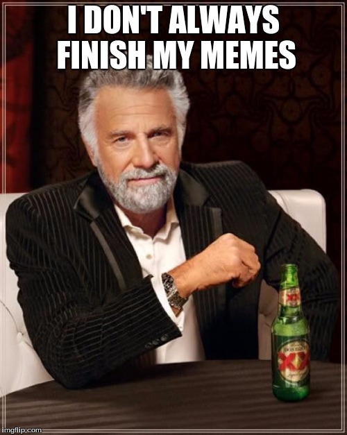 The Most Interesting Man In The World | I DON'T ALWAYS FINISH MY MEMES | image tagged in memes,the most interesting man in the world | made w/ Imgflip meme maker