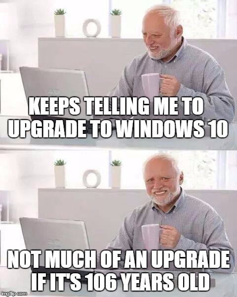 Hide the Pain Harold | KEEPS TELLING ME TO UPGRADE TO WINDOWS 10; NOT MUCH OF AN UPGRADE IF IT'S 106 YEARS OLD | image tagged in memes,hide the pain harold | made w/ Imgflip meme maker