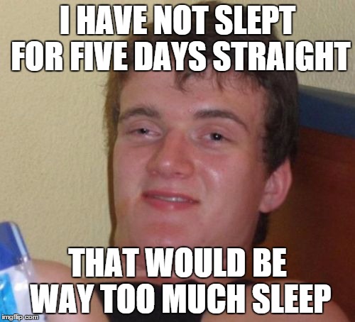 10 Guy Meme | I HAVE NOT SLEPT FOR FIVE DAYS STRAIGHT; THAT WOULD BE WAY TOO MUCH SLEEP | image tagged in memes,10 guy | made w/ Imgflip meme maker