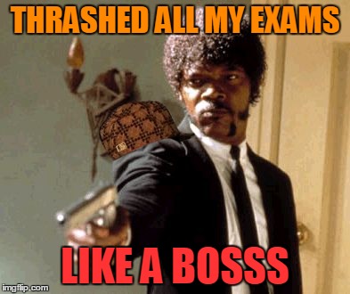 Say That Again I Dare You | THRASHED ALL MY EXAMS; LIKE A BOSSS | image tagged in memes,say that again i dare you,scumbag | made w/ Imgflip meme maker