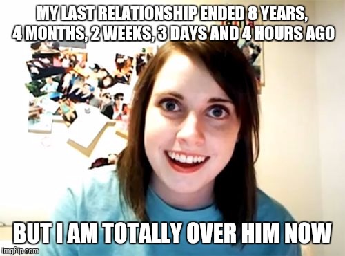 Overly Attached Girlfriend | MY LAST RELATIONSHIP ENDED 8 YEARS, 4 MONTHS, 2 WEEKS, 3 DAYS AND 4 HOURS AGO; BUT I AM TOTALLY OVER HIM NOW | image tagged in memes,overly attached girlfriend | made w/ Imgflip meme maker