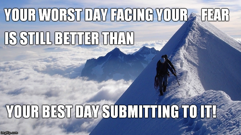 Your Worst Day | YOUR WORST DAY FACING YOUR     FEAR; IS STILL BETTER THAN; YOUR BEST DAY SUBMITTING TO IT! | image tagged in worst,fear,courage,best | made w/ Imgflip meme maker