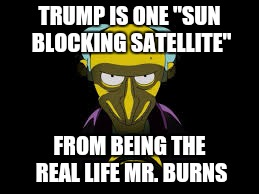 TRUMP IS ONE "SUN BLOCKING SATELLITE"; FROM BEING THE REAL LIFE MR. BURNS | image tagged in cartoon,trump | made w/ Imgflip meme maker