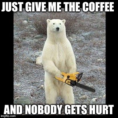 Chainsaw Bear | JUST GIVE ME THE COFFEE; AND NOBODY GETS HURT | image tagged in memes,chainsaw bear | made w/ Imgflip meme maker