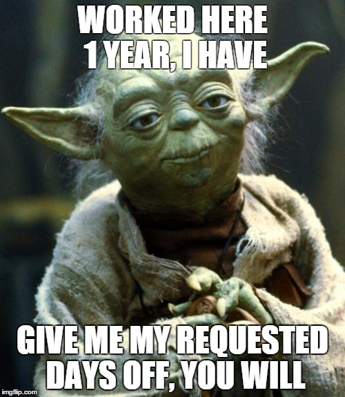 Care, my manager does not. | WORKED HERE 1 YEAR, I HAVE; GIVE ME MY REQUESTED DAYS OFF, YOU WILL | image tagged in memes,star wars yoda,AdviceAnimals | made w/ Imgflip meme maker