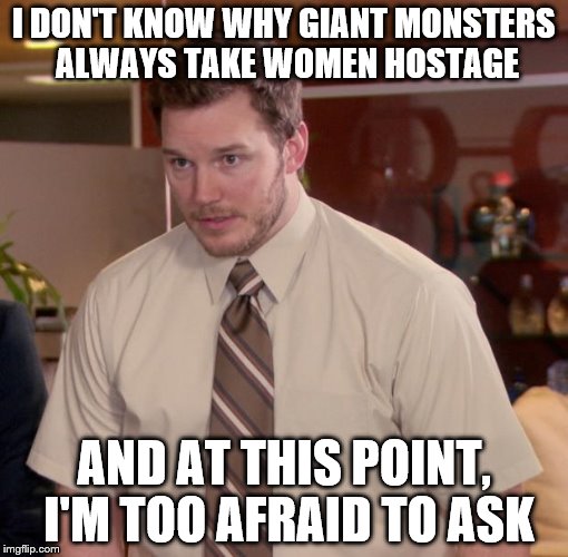 I DON'T KNOW WHY GIANT MONSTERS ALWAYS TAKE WOMEN HOSTAGE AND AT THIS POINT, I'M TOO AFRAID TO ASK | made w/ Imgflip meme maker