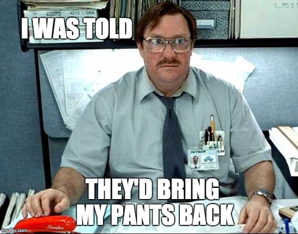 I Was Told There Would Be | I WAS TOLD; THEY'D BRING MY PANTS BACK | image tagged in memes,i was told there would be | made w/ Imgflip meme maker
