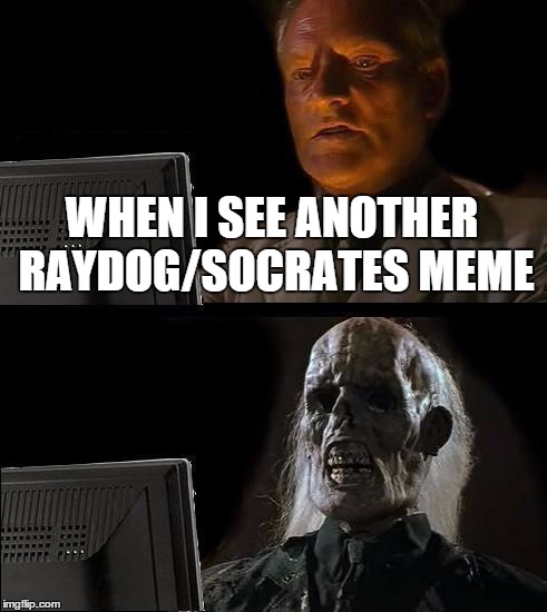 I'll Just Wait Here Meme | WHEN I SEE ANOTHER RAYDOG/SOCRATES MEME | image tagged in memes,ill just wait here | made w/ Imgflip meme maker