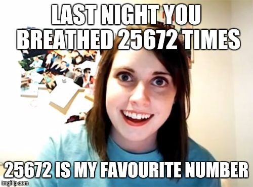 Overly Attached Girlfriend | LAST NIGHT YOU BREATHED 25672 TIMES; 25672 IS MY FAVOURITE NUMBER | image tagged in memes,overly attached girlfriend | made w/ Imgflip meme maker