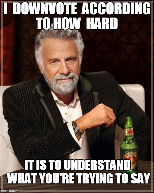 The Most Interesting Man In The World Meme | I  DOWNVOTE  ACCORDING TO HOW  HARD IT IS TO UNDERSTAND WHAT YOU'RE TRYING TO SAY | image tagged in memes,the most interesting man in the world | made w/ Imgflip meme maker