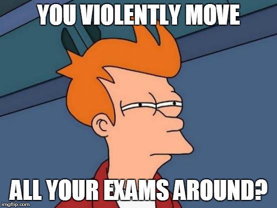 Futurama Fry Meme | YOU VIOLENTLY MOVE ALL YOUR EXAMS AROUND? | image tagged in memes,futurama fry | made w/ Imgflip meme maker