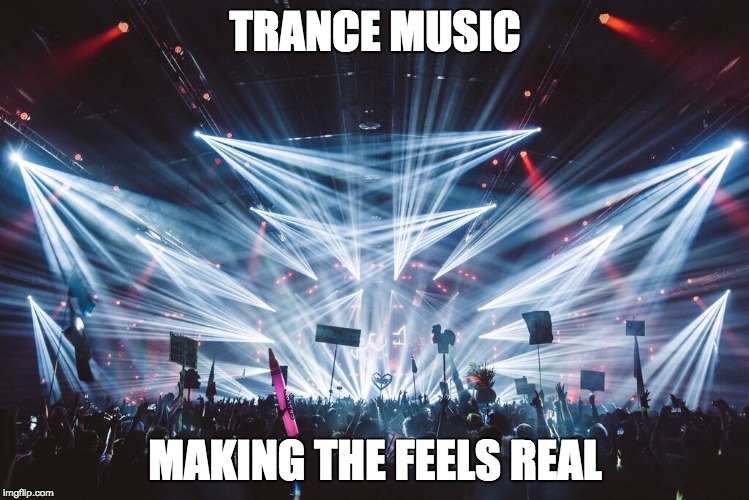 TRANCE MUSIC; MAKING THE FEELS REAL | image tagged in trance | made w/ Imgflip meme maker