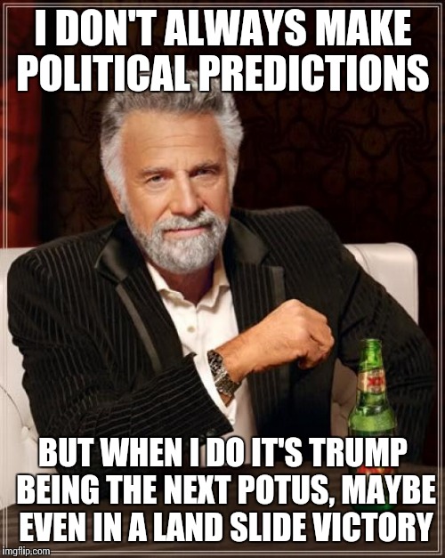 The Most Interesting Man In The World Meme | I DON'T ALWAYS MAKE POLITICAL PREDICTIONS BUT WHEN I DO IT'S TRUMP BEING THE NEXT POTUS, MAYBE EVEN IN A LAND SLIDE VICTORY | image tagged in memes,the most interesting man in the world | made w/ Imgflip meme maker