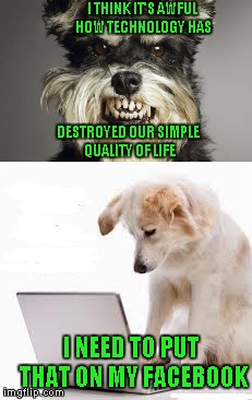 Sometimes I wish I could just get rid of some technology...but I know I could never live without it. | I THINK IT'S AWFUL HOW TECHNOLOGY HAS; DESTROYED OUR SIMPLE QUALITY OF LIFE; I NEED TO PUT THAT ON MY FACEBOOK | image tagged in memes,technology,funny,dog laptop,funny animals | made w/ Imgflip meme maker