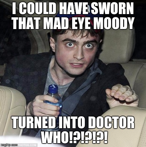 harry potter crazy | I COULD HAVE SWORN THAT MAD EYE MOODY; TURNED INTO DOCTOR WHO!?!?!?! | image tagged in harry potter crazy | made w/ Imgflip meme maker