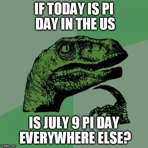 centimeters of course.... | IF TODAY IS PI DAY IN THE US; IS JULY 9 PI DAY EVERYWHERE ELSE? | image tagged in memes,philosoraptor | made w/ Imgflip meme maker