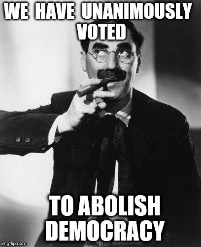 Groucho Marx | WE  HAVE  UNANIMOUSLY  VOTED; TO ABOLISH 
DEMOCRACY | image tagged in groucho marx | made w/ Imgflip meme maker