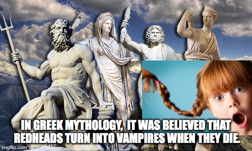 GreekMythology | IN GREEK MYTHOLOGY, 
IT WAS BELIEVED THAT REDHEADS
TURN INTO VAMPIRES WHEN THEY DIE. | image tagged in greekmythology | made w/ Imgflip meme maker
