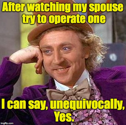 Creepy Condescending Wonka Meme | After watching my spouse try to operate one I can say, unequivocally, Yes. | image tagged in memes,creepy condescending wonka | made w/ Imgflip meme maker