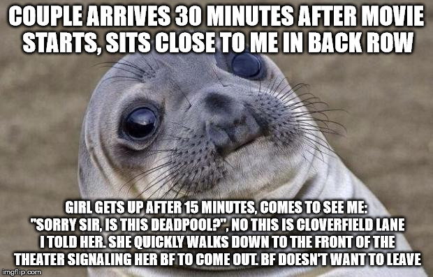 Awkward Moment Sealion | COUPLE ARRIVES 30 MINUTES AFTER MOVIE STARTS, SITS CLOSE TO ME IN BACK ROW; GIRL GETS UP AFTER 15 MINUTES, COMES TO SEE ME: "SORRY SIR, IS THIS DEADPOOL?", NO THIS IS CLOVERFIELD LANE I TOLD HER. SHE QUICKLY WALKS DOWN TO THE FRONT OF THE THEATER SIGNALING HER BF TO COME OUT. BF DOESN'T WANT TO LEAVE | image tagged in memes,awkward moment sealion,AdviceAnimals | made w/ Imgflip meme maker