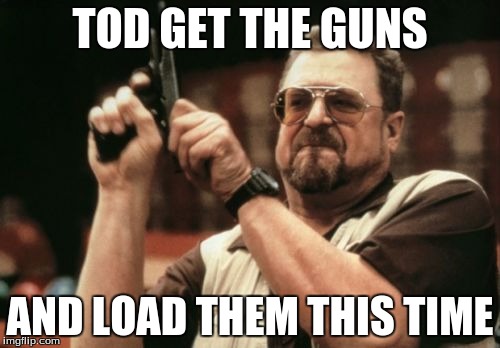 Am I The Only One Around Here Meme | TOD GET THE GUNS; AND LOAD THEM THIS TIME | image tagged in memes,am i the only one around here | made w/ Imgflip meme maker