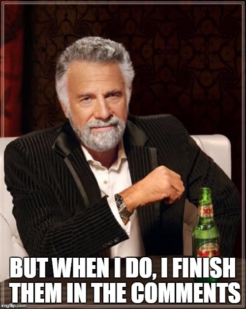 The Most Interesting Man In The World Meme | BUT WHEN I DO, I FINISH THEM IN THE COMMENTS | image tagged in memes,the most interesting man in the world | made w/ Imgflip meme maker