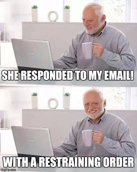 Hide the Pain Harold | SHE RESPONDED TO MY EMAIL! WITH A RESTRAINING ORDER | image tagged in memes,hide the pain harold | made w/ Imgflip meme maker