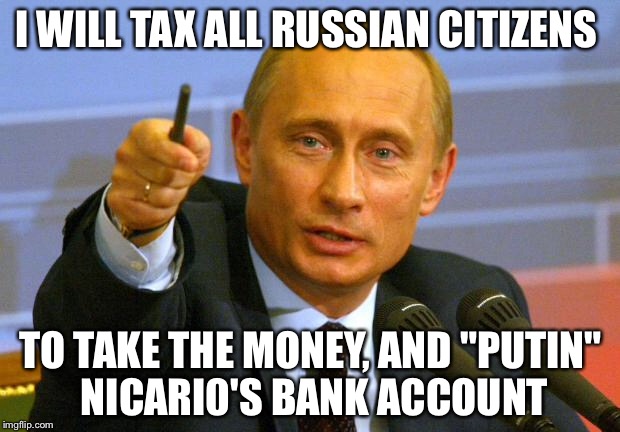 Good Guy Putin | I WILL TAX ALL RUSSIAN CITIZENS; TO TAKE THE MONEY, AND "PUTIN" NICARI0'S BANK ACCOUNT | image tagged in memes,good guy putin | made w/ Imgflip meme maker