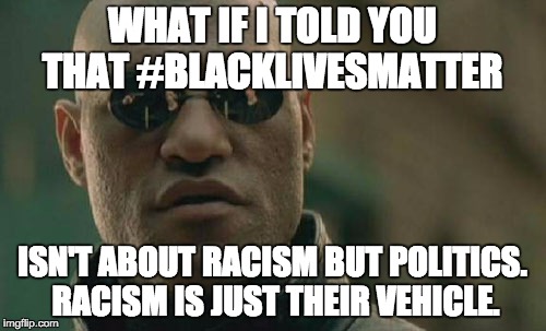 Matrix Morpheus | WHAT IF I TOLD YOU THAT #BLACKLIVESMATTER; ISN'T ABOUT RACISM BUT POLITICS. RACISM IS JUST THEIR VEHICLE. | image tagged in memes,matrix morpheus | made w/ Imgflip meme maker